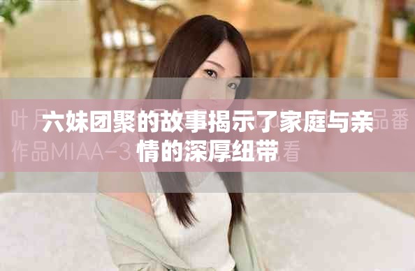 六妹团聚的故事揭示了家庭与亲情的深厚纽带