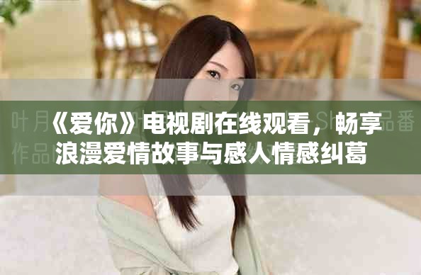 《爱你》电视剧在线观看，畅享浪漫爱情故事与感人情感纠葛