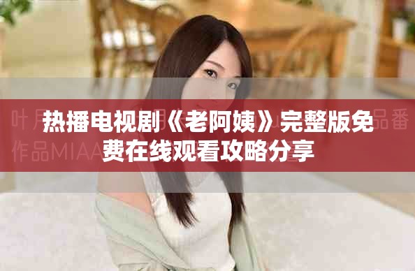 热播电视剧《老阿姨》完整版免费在线观看攻略分享