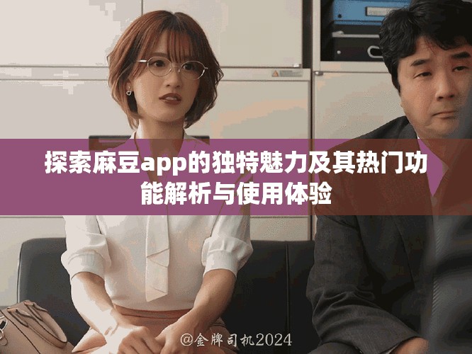 探索麻豆app的独特魅力及其热门功能解析与使用体验