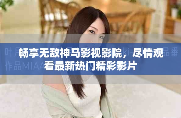 畅享无敌神马影视影院，尽情观看最新热门精彩影片