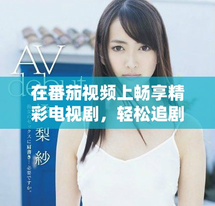 在番茄视频上畅享精彩电视剧，轻松追剧不再错过每一集