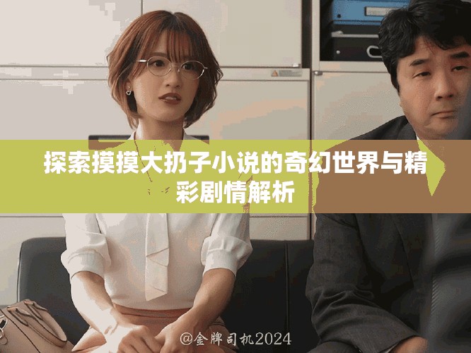 探索摸摸大扔子小说的奇幻世界与精彩剧情解析
