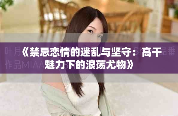 《禁忌恋情的迷乱与坚守：高干魅力下的浪荡尤物》