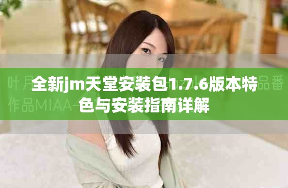 全新jm天堂安装包1.7.6版本特色与安装指南详解