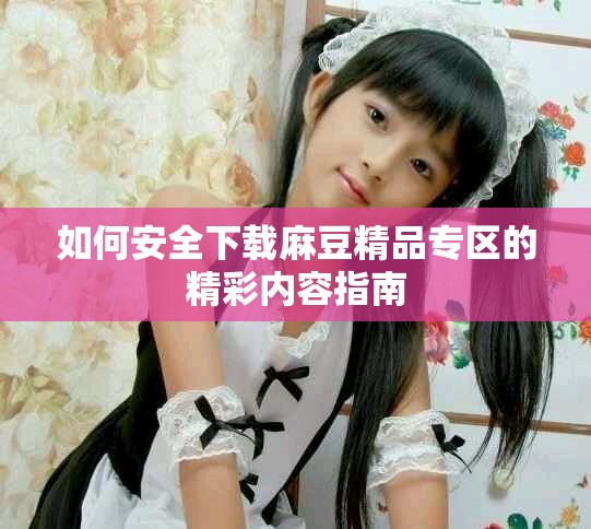 如何安全下载麻豆精品专区的精彩内容指南