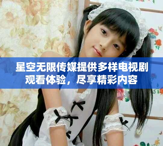 星空无限传媒提供多样电视剧观看体验，尽享精彩内容