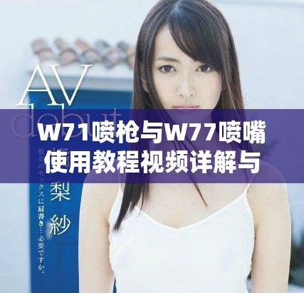 W71喷枪与W77喷嘴使用教程视频详解与应用技巧分享