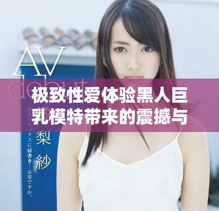 极致性爱体验黑人巨乳模特带来的震撼与激情之旅