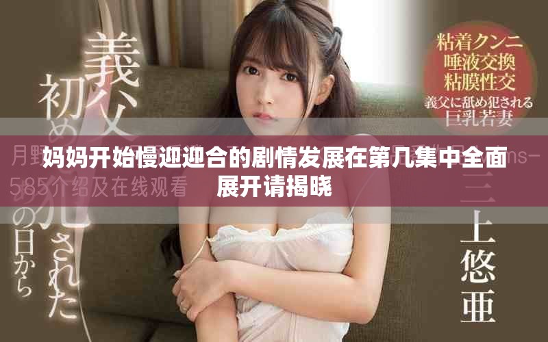 妈妈开始慢迎迎合的剧情发展在第几集中全面展开请揭晓
