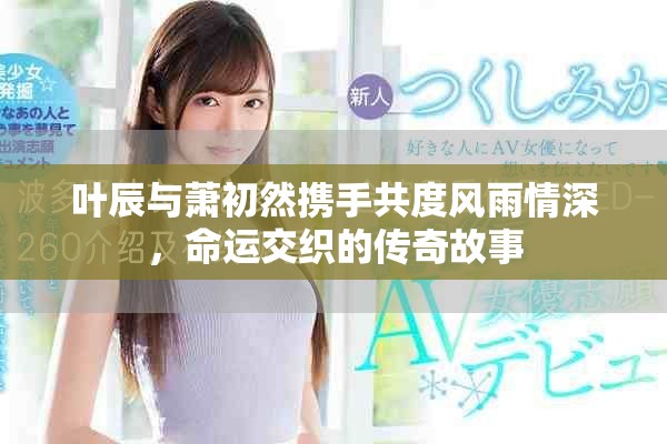 叶辰与萧初然携手共度风雨情深，命运交织的传奇故事