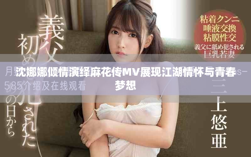 沈娜娜倾情演绎麻花传MV展现江湖情怀与青春梦想