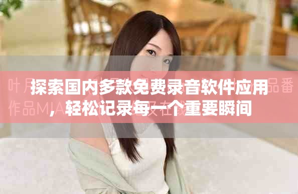 探索国内多款免费录音软件应用，轻松记录每一个重要瞬间