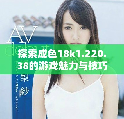 探索成色18k1.220.38的游戏魅力与技巧分享