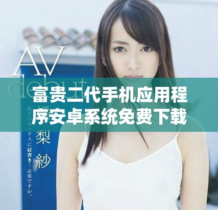 富贵二代手机应用程序安卓系统免费下载指南