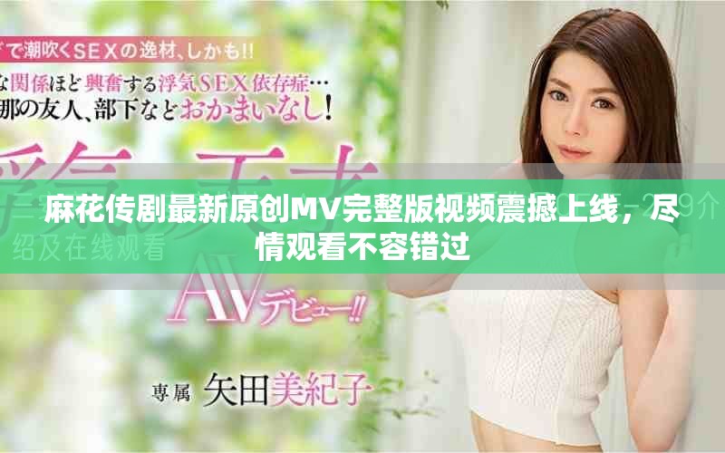麻花传剧最新原创MV完整版视频震撼上线，尽情观看不容错过
