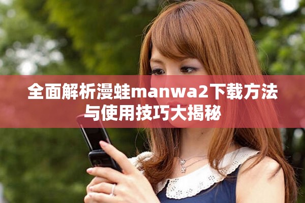 全面解析漫蛙manwa2下载方法与使用技巧大揭秘