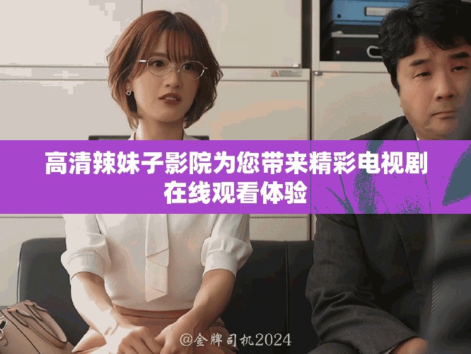 高清辣妹子影院为您带来精彩电视剧在线观看体验