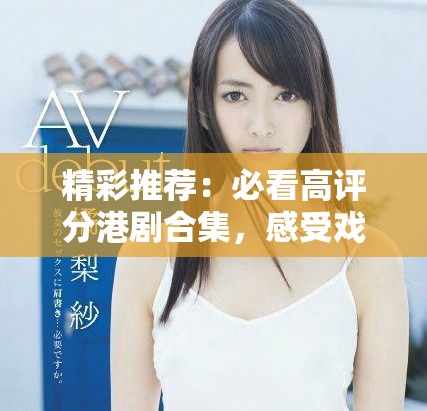 精彩推荐：必看高评分港剧合集，感受戏剧魅力与文化深度