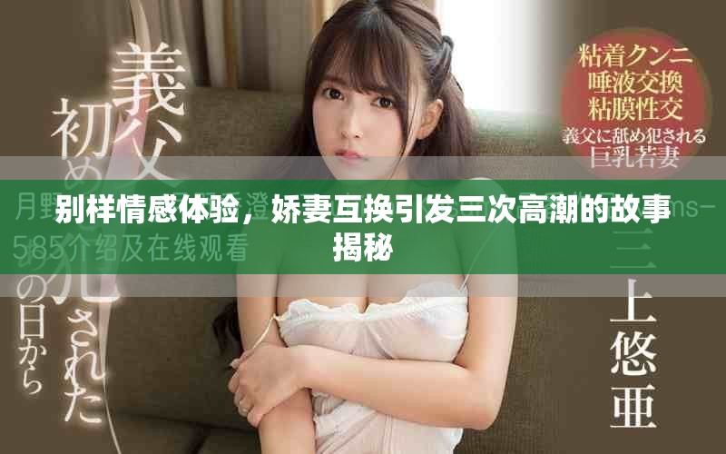 别样情感体验，娇妻互换引发三次高潮的故事揭秘