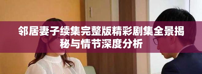 邻居妻子续集完整版精彩剧集全景揭秘与情节深度分析