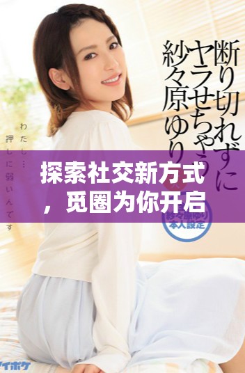 探索社交新方式，觅圈为你开启连接的全新旅程
