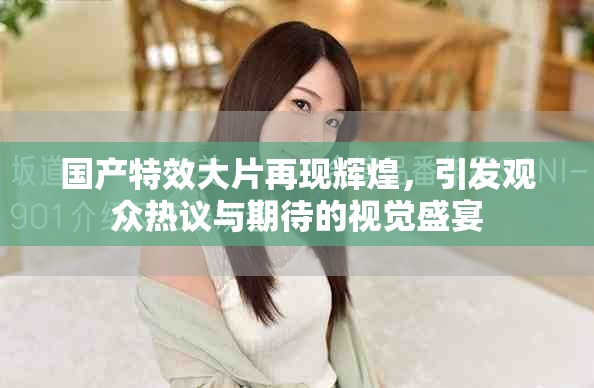 国产特效大片再现辉煌，引发观众热议与期待的视觉盛宴