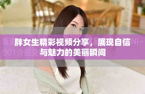 胖女生精彩视频分享，展现自信与魅力的美丽瞬间
