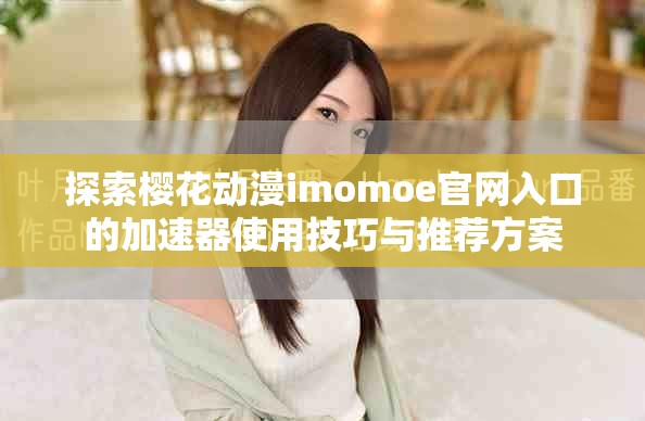 探索樱花动漫imomoe官网入口的加速器使用技巧与推荐方案