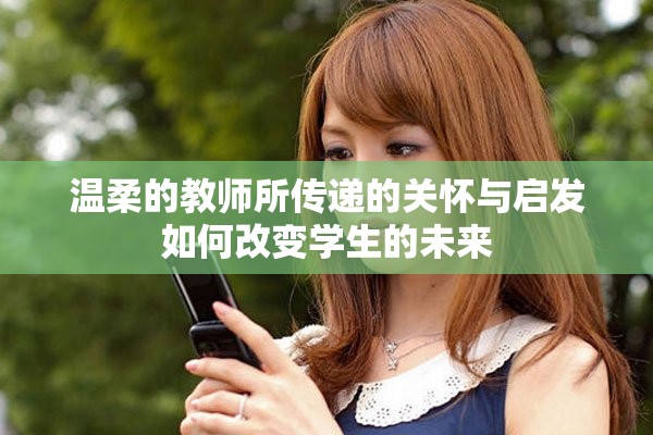 温柔的教师所传递的关怀与启发如何改变学生的未来