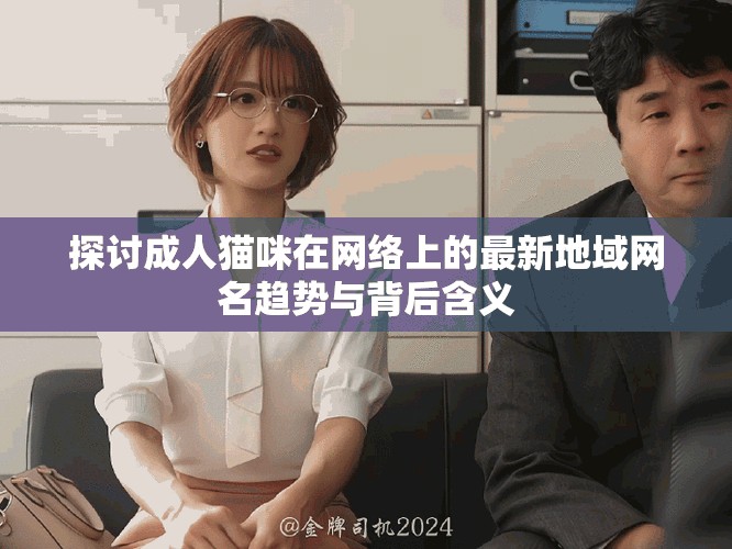 探讨成人猫咪在网络上的最新地域网名趋势与背后含义
