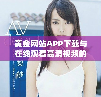 黄金网站APP下载与在线观看高清视频的全方位指南与资源分享