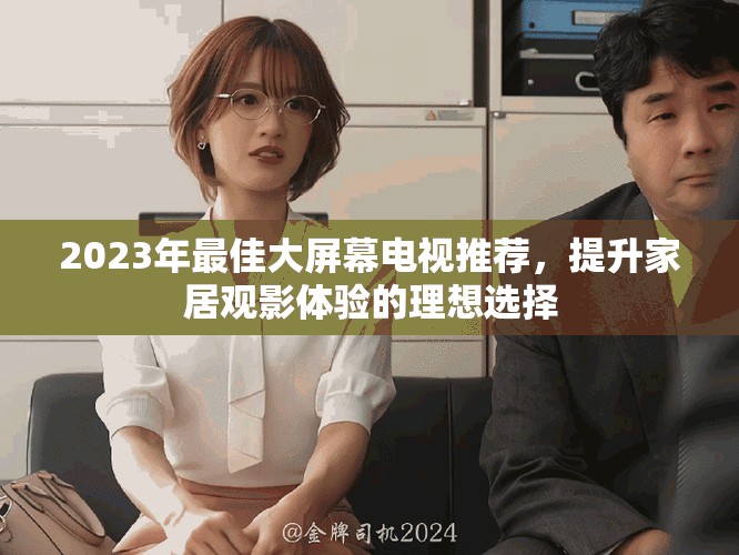 2023年最佳大屏幕电视推荐，提升家居观影体验的理想选择