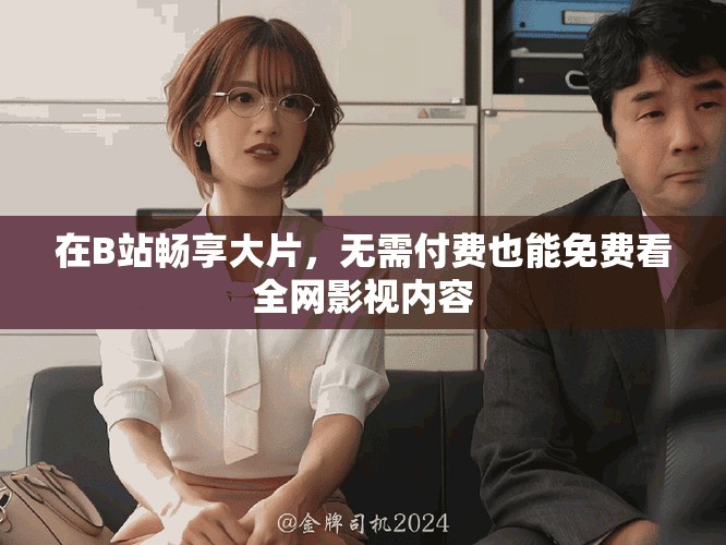 在B站畅享大片，无需付费也能免费看全网影视内容