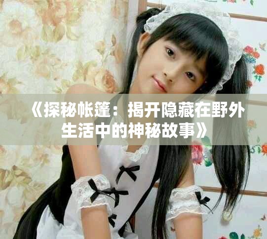 《探秘帐篷：揭开隐藏在野外生活中的神秘故事》