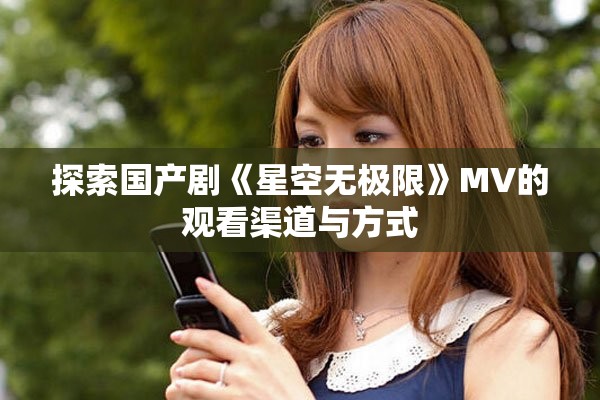 探索国产剧《星空无极限》MV的观看渠道与方式