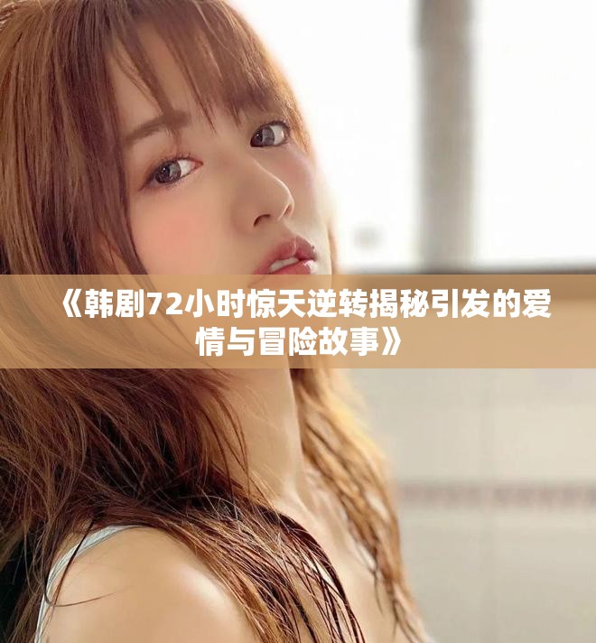 《韩剧72小时惊天逆转揭秘引发的爱情与冒险故事》