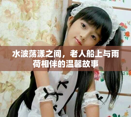 水波荡漾之间，老人船上与雨荷相伴的温馨故事
