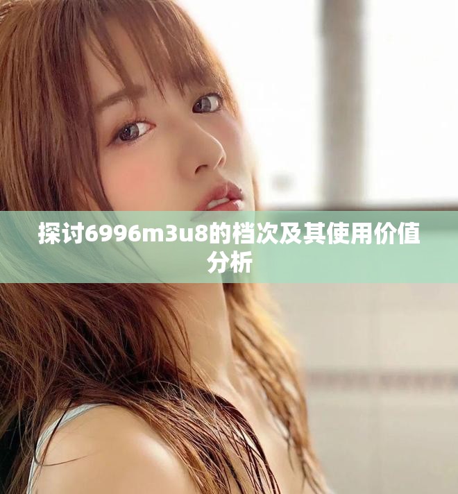 探讨6996m3u8的档次及其使用价值分析