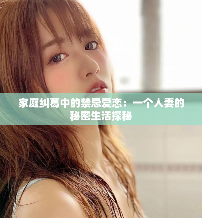 家庭纠葛中的禁忌爱恋：一个人妻的秘密生活探秘