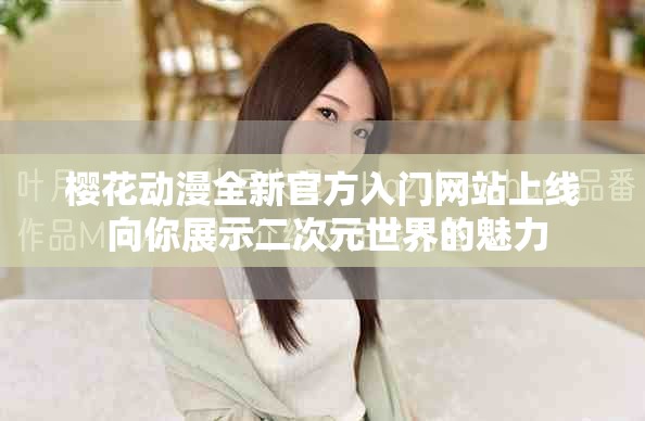 樱花动漫全新官方入门网站上线 向你展示二次元世界的魅力