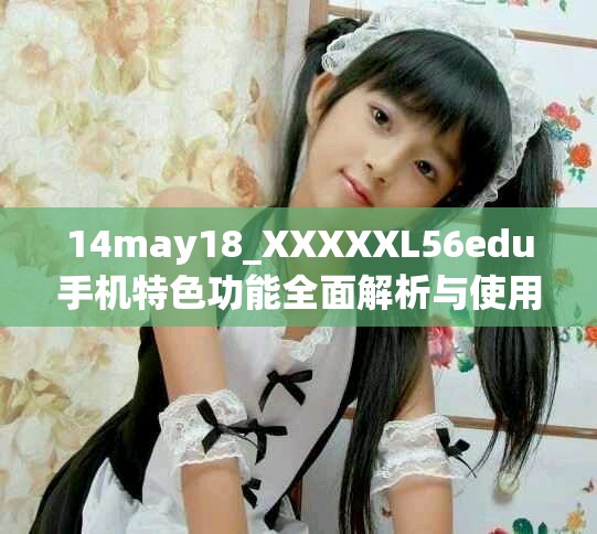 14may18_XXXXXL56edu手机特色功能全面解析与使用技巧分享