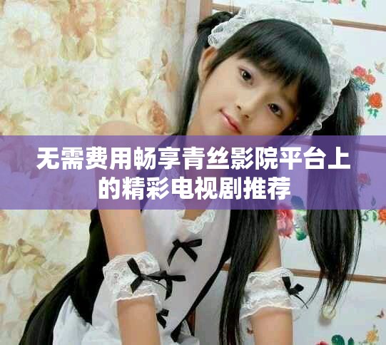无需费用畅享青丝影院平台上的精彩电视剧推荐