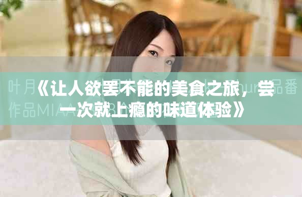《让人欲罢不能的美食之旅，尝一次就上瘾的味道体验》
