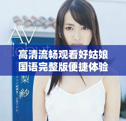 高清流畅观看好姑娘国语完整版便捷体验分享