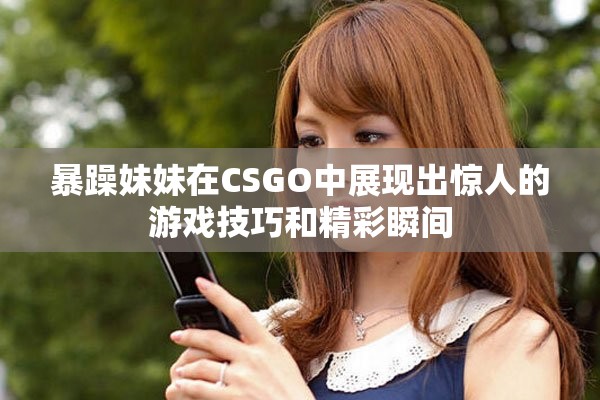 暴躁妹妹在CSGO中展现出惊人的游戏技巧和精彩瞬间