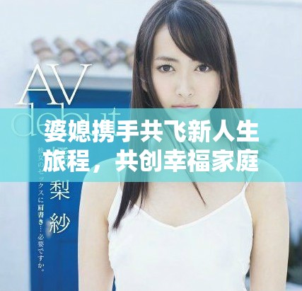 婆媳携手共飞新人生旅程，共创幸福家庭美好未来