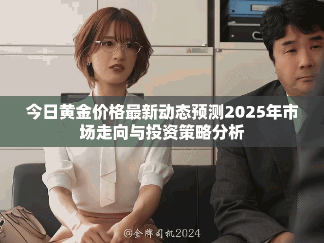 今日黄金价格最新动态预测2025年市场走向与投资策略分析