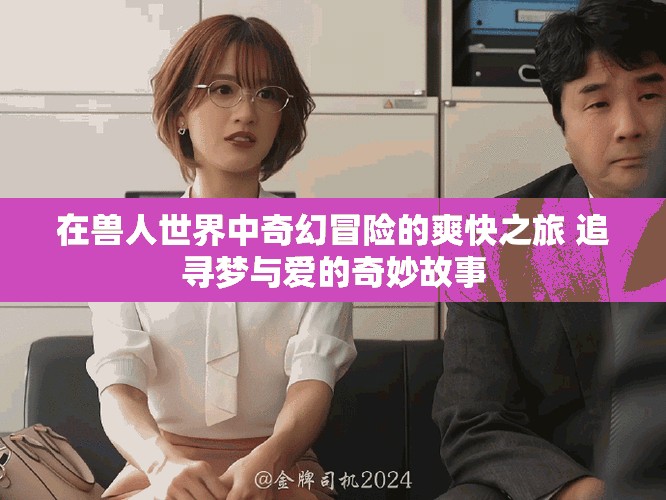 在兽人世界中奇幻冒险的爽快之旅 追寻梦与爱的奇妙故事