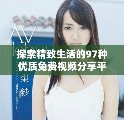 探索精致生活的97种优质免费视频分享平台推荐